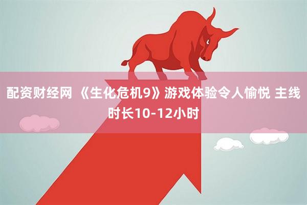 配资财经网 《生化危机9》游戏体验令人愉悦 主线时长10-12小时