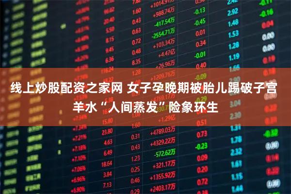 线上炒股配资之家网 女子孕晚期被胎儿踢破子宫 羊水“人间蒸发”险象环生