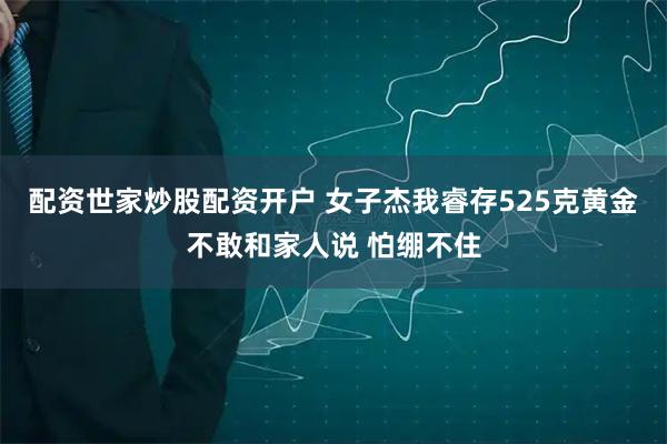 配资世家炒股配资开户 女子杰我睿存525克黄金不敢和家人说 怕绷不住