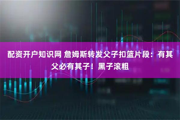 配资开户知识网 詹姆斯转发父子扣篮片段：有其父必有其子！黑子滚粗