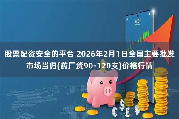 股票配资安全的平台 2026年2月1日全国主要批发市场当归(药厂货90-120支)价格行情