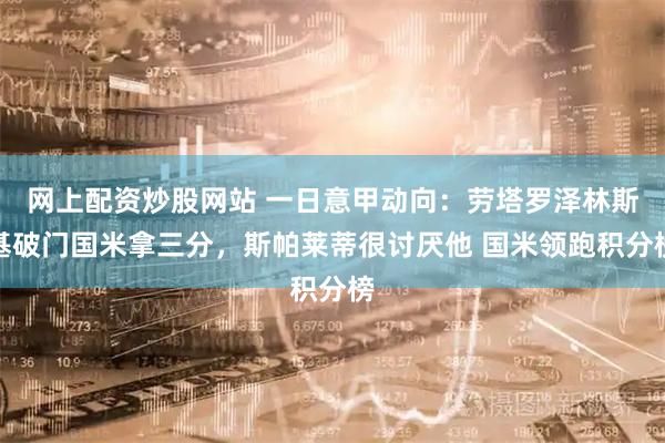 网上配资炒股网站 一日意甲动向：劳塔罗泽林斯基破门国米拿三分，斯帕莱蒂很讨厌他 国米领跑积分榜