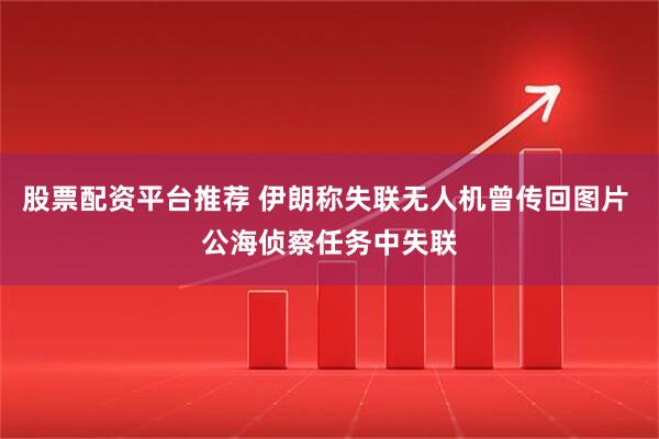 股票配资平台推荐 伊朗称失联无人机曾传回图片 公海侦察任务中失联