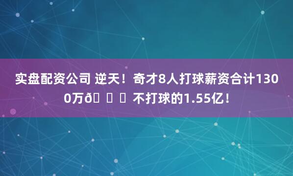 实盘配资公司 逆天！奇才8人打球薪资合计1300万😑不打球的1.55亿！