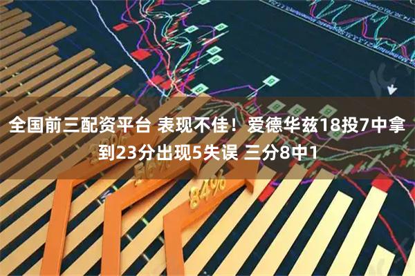全国前三配资平台 表现不佳！爱德华兹18投7中拿到23分出现5失误 三分8中1