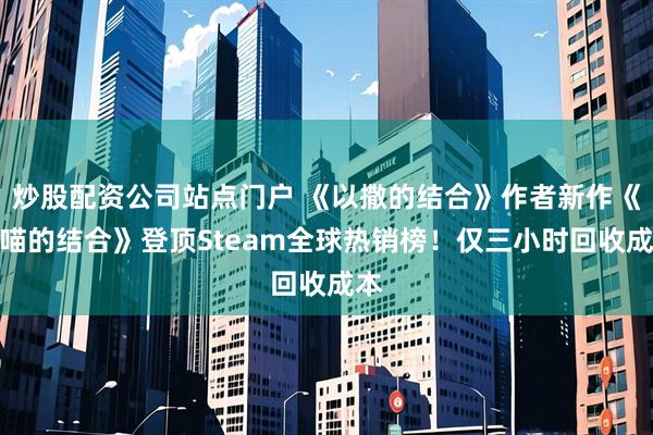 炒股配资公司站点门户 《以撒的结合》作者新作《喵喵的结合》登顶Steam全球热销榜！仅三小时回收成本