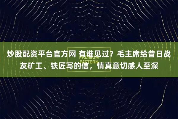 炒股配资平台官方网 有谁见过？毛主席给昔日战友矿工、铁匠写的信，情真意切感人至深