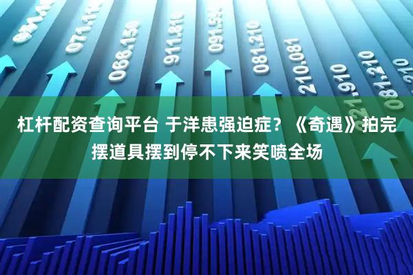 杠杆配资查询平台 于洋患强迫症？《奇遇》拍完摆道具摆到停不下来笑喷全场