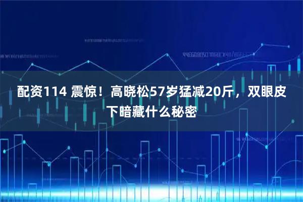 配资114 震惊！高晓松57岁猛减20斤，双眼皮下暗藏什么秘密