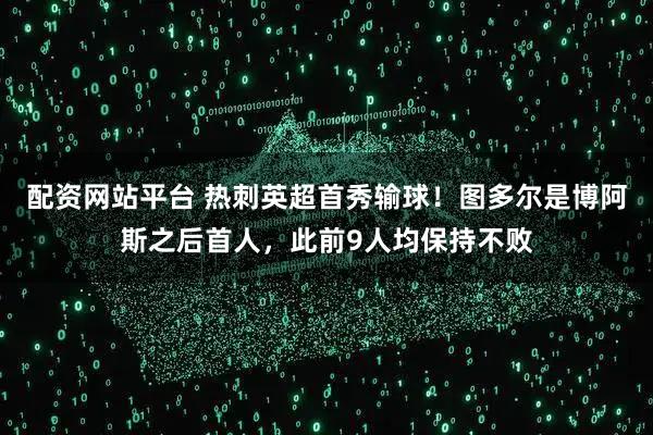 配资网站平台 热刺英超首秀输球！图多尔是博阿斯之后首人，此前9人均保持不败