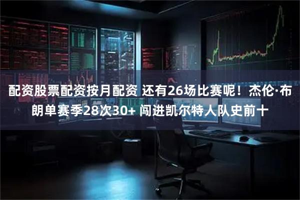 配资股票配资按月配资 还有26场比赛呢！杰伦·布朗单赛季28次30+ 闯进凯尔特人队史前十