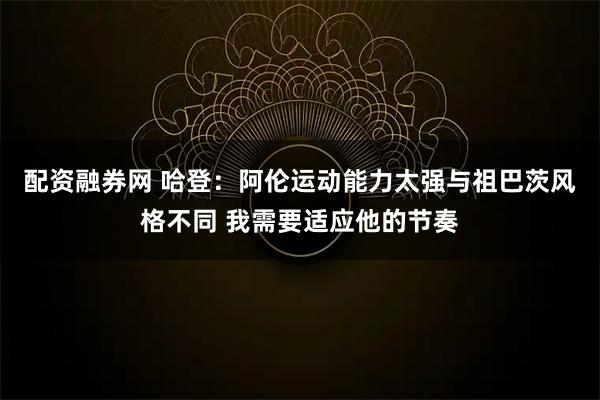 配资融券网 哈登：阿伦运动能力太强与祖巴茨风格不同 我需要适应他的节奏
