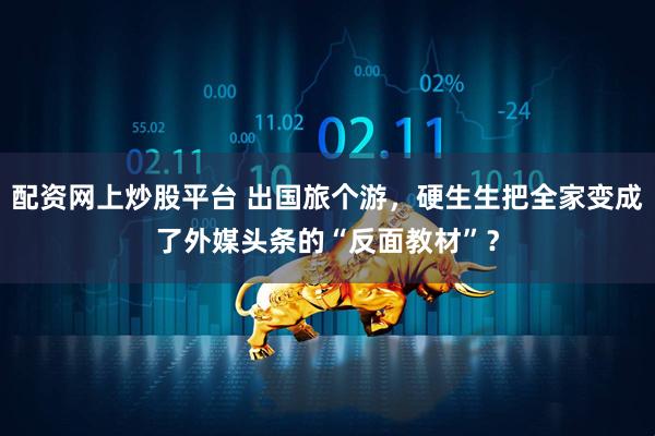 配资网上炒股平台 出国旅个游，硬生生把全家变成了外媒头条的“反面教材”？