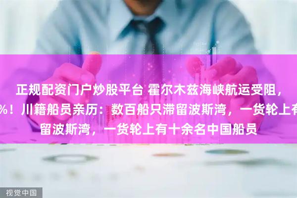 正规配资门户炒股平台 霍尔木兹海峡航运受阻,国际油价暴涨13%!川籍船员亲历:数百船只滞留波斯湾,一货轮上有十余名中国船员