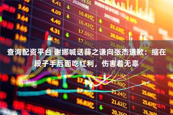 查询配资平台 谢娜喊话薛之谦向张杰道歉:缩在段子手后面吃红利,伤害着无辜