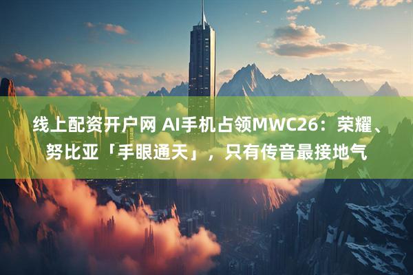 线上配资开户网 AI手机占领MWC26:荣耀、努比亚「手眼通天」,只有传音最接地气