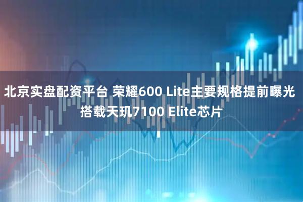 北京实盘配资平台 荣耀600 Lite主要规格提前曝光 搭载天玑7100 Elite芯片