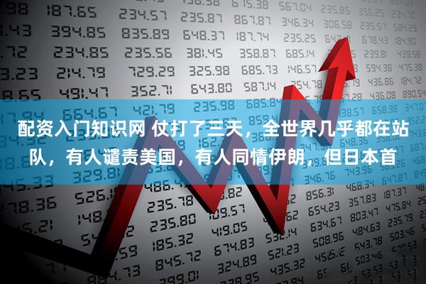 配资入门知识网 仗打了三天，全世界几乎都在站队，有人谴责美国，有人同情伊朗，但日本首