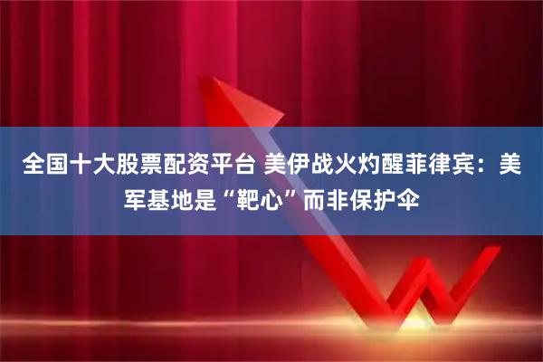 全国十大股票配资平台 美伊战火灼醒菲律宾：美军基地是“靶心”而非保护伞