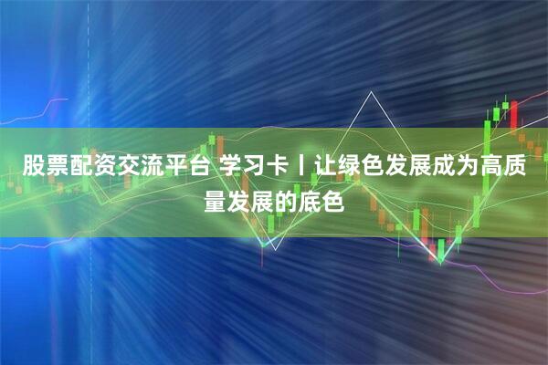 股票配资交流平台 学习卡丨让绿色发展成为高质量发展的底色