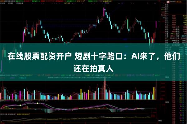 在线股票配资开户 短剧十字路口：AI来了，他们还在拍真人