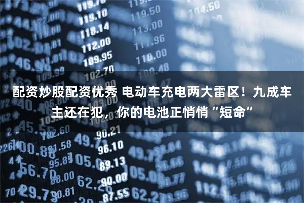 配资炒股配资优秀 电动车充电两大雷区！九成车主还在犯，你的电池正悄悄“短命”