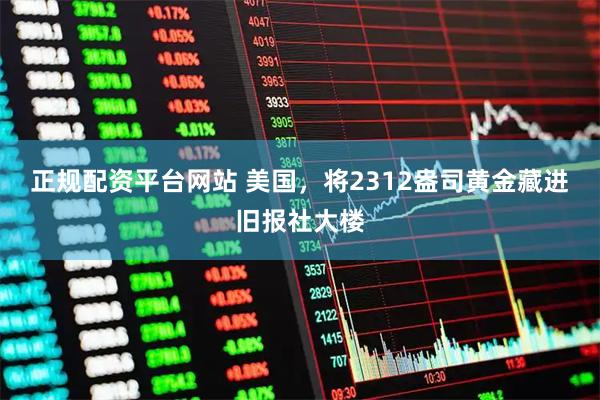正规配资平台网站 美国，将2312盎司黄金藏进旧报社大楼