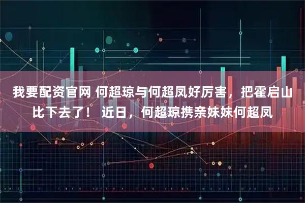 我要配资官网 何超琼与何超凤好厉害，把霍启山比下去了！ 近日，何超琼携亲妹妹何超凤