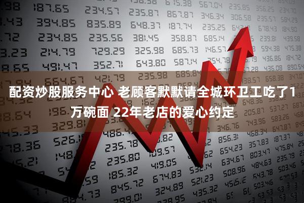 配资炒股服务中心 老顾客默默请全城环卫工吃了1万碗面 22年老店的爱心约定