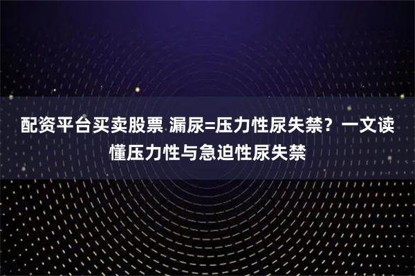 配资平台买卖股票 漏尿=压力性尿失禁?一文读懂压力性与急迫性尿失禁