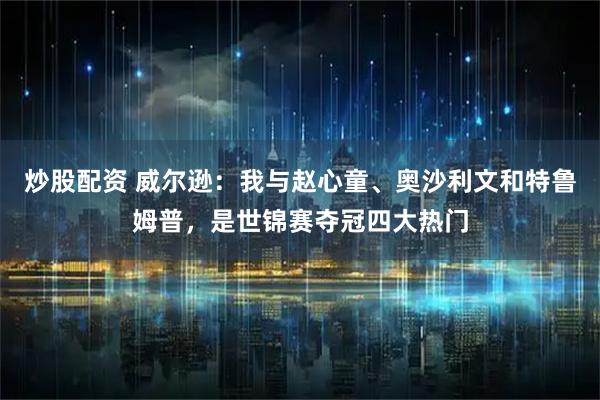 炒股配资 威尔逊：我与赵心童、奥沙利文和特鲁姆普，是世锦赛夺冠四大热门