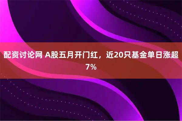 配资讨论网 A股五月开门红，近20只基金单日涨超7%