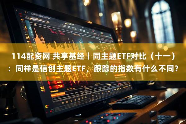 114配资网 共享基经丨同主题ETF对比（十一）：同样是信创主题ETF，跟踪的指数有什么不同？