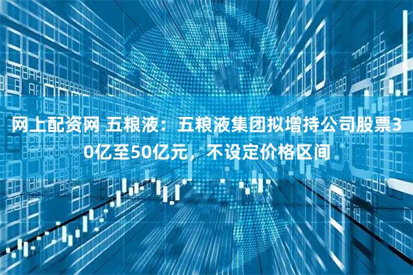 网上配资网 五粮液：五粮液集团拟增持公司股票30亿至50亿元，不设定价格区间