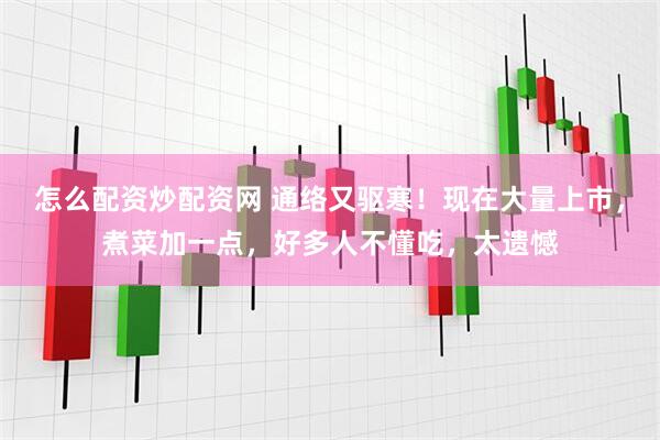 怎么配资炒配资网 通络又驱寒！现在大量上市，煮菜加一点，好多人不懂吃，太遗憾