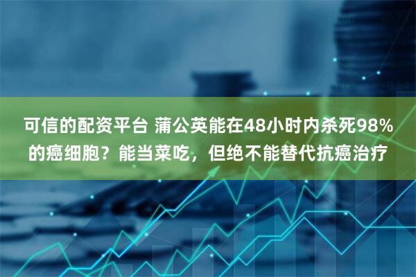 可信的配资平台 蒲公英能在48小时内杀死98%的癌细胞？能当菜吃，但绝不能替代抗癌治疗