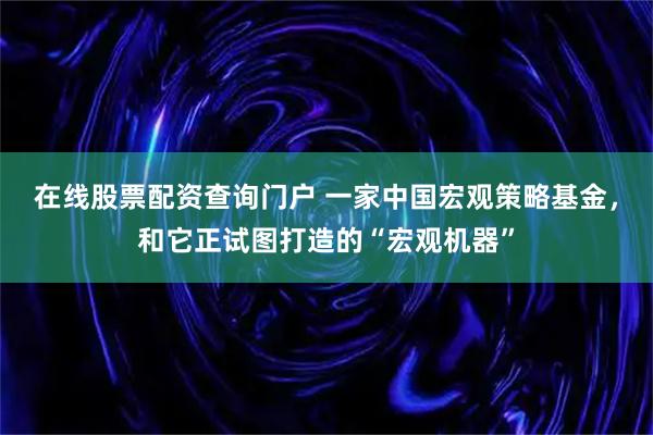 在线股票配资查询门户 一家中国宏观策略基金，和它正试图打造的“宏观机器”