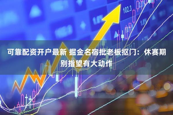可靠配资开户最新 掘金名宿批老板抠门：休赛期别指望有大动作