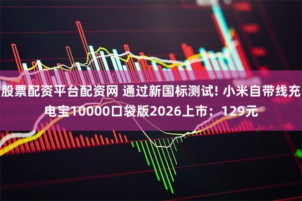 股票配资平台配资网 通过新国标测试! 小米自带线充电宝10000口袋版2026上市：129元