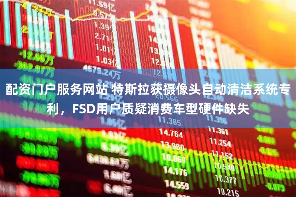 配资门户服务网站 特斯拉获摄像头自动清洁系统专利，FSD用户质疑消费车型硬件缺失