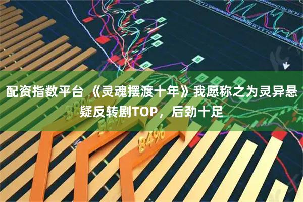 配资指数平台 《灵魂摆渡十年》我愿称之为灵异悬疑反转剧TOP，后劲十足