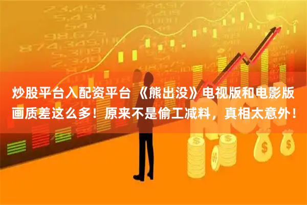 炒股平台入配资平台 《熊出没》电视版和电影版画质差这么多！原来不是偷工减料，真相太意外！