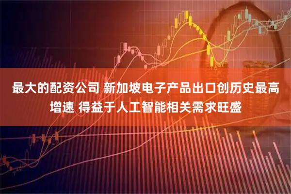 最大的配资公司 新加坡电子产品出口创历史最高增速 得益于人工智能相关需求旺盛
