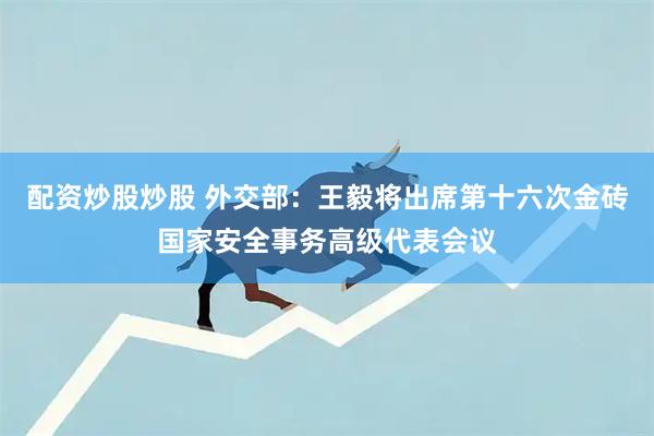 配资炒股炒股 外交部：王毅将出席第十六次金砖国家安全事务高级代表会议