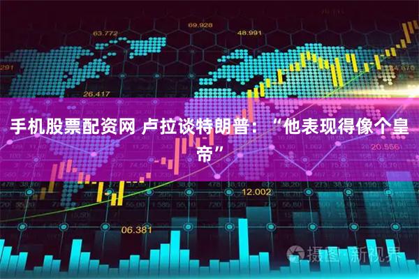 手机股票配资网 卢拉谈特朗普：“他表现得像个皇帝”