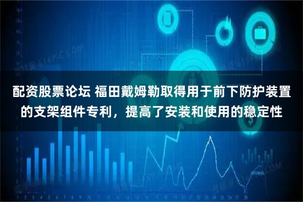 配资股票论坛 福田戴姆勒取得用于前下防护装置的支架组件专利,提高了安装和使用的稳定性