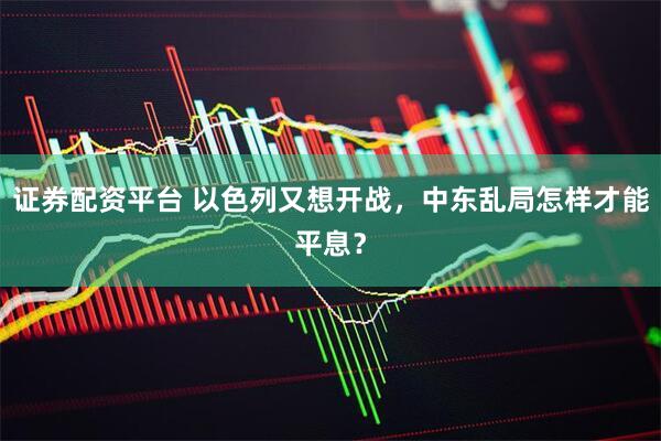 证券配资平台 以色列又想开战，中东乱局怎样才能平息？