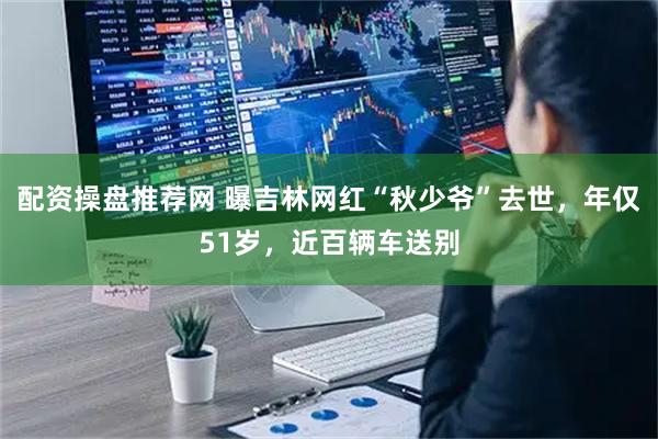 配资操盘推荐网 曝吉林网红“秋少爷”去世，年仅51岁，近百辆车送别