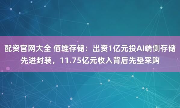 配资官网大全 佰维存储：出资1亿元投AI端侧存储先进封装，11.75亿元收入背后先垫采购