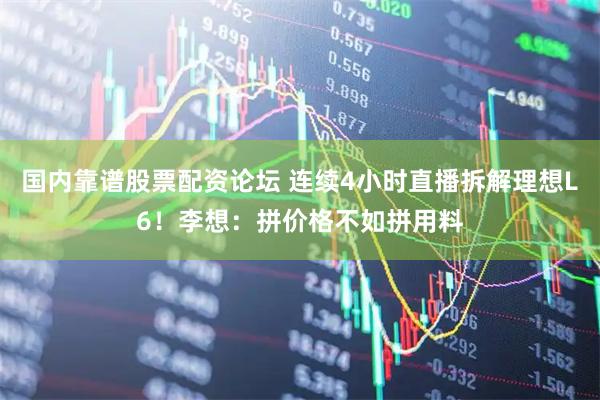 国内靠谱股票配资论坛 连续4小时直播拆解理想L6！李想：拼价格不如拼用料